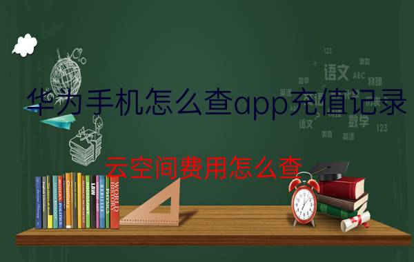 华为手机怎么查app充值记录 云空间费用怎么查？